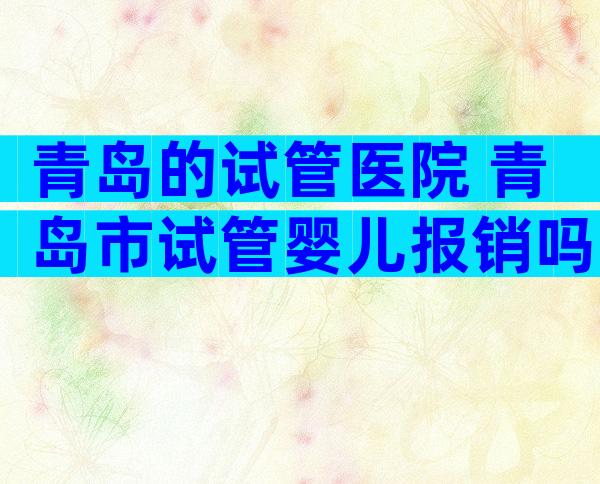 青岛的试管医院 青岛市试管婴儿报销吗
